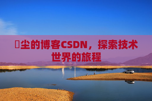 玦尘的博客CSDN，探索技术世界的旅程
